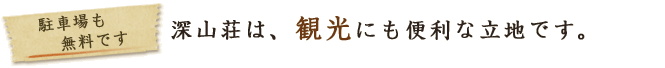 駐車場も無料です 深山荘は観光にも便利な立地です。